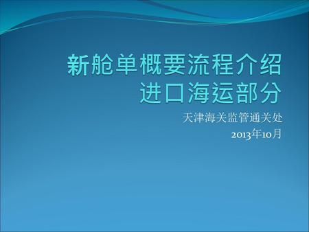 新舱单概要流程介绍 进口海运部分 天津海关监管通关处 2013年10月.