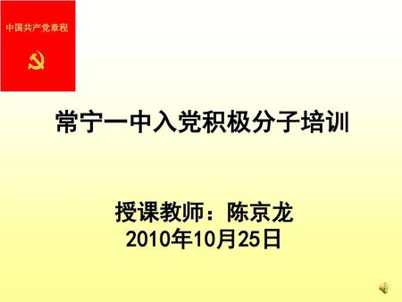 中国共产党章程 常宁一中入党积极分子培训 授课教师：陈京龙 2010年10月25日.