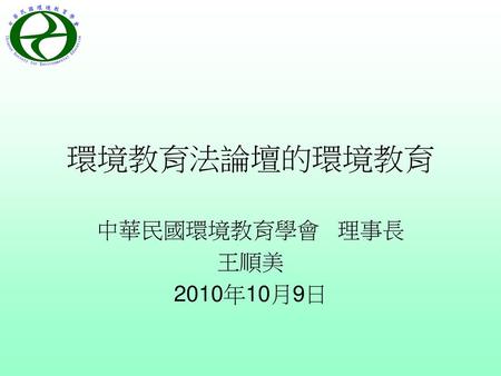 環境教育法論壇的環境教育 中華民國環境教育學會 理事長 王順美 2010年10月9日.