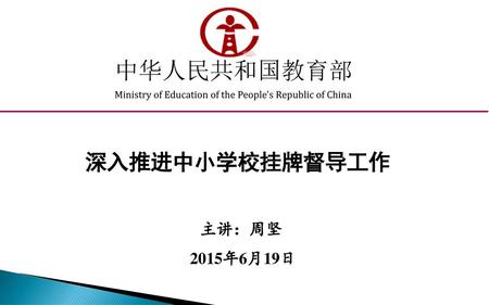 中华人民共和国教育部 深入推进中小学校挂牌督导工作 主讲：周坚 2015年6月19日
