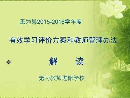 无为县2015-2016学年度 有效学习评价方案和教师管理办法 解 读 无为教师进修学校.