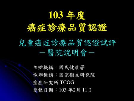 103 年度 癌症診療品質認證 兒童癌症診療品質認證試評 －醫院說明會－