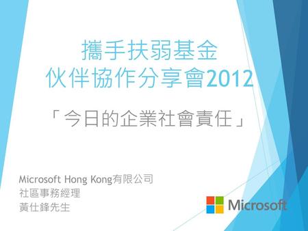 攜手扶弱基金 伙伴協作分享會2012 「今日的企業社會責任」 Microsoft Hong Kong有限公司 社區事務經理 黃仕鋒先生.
