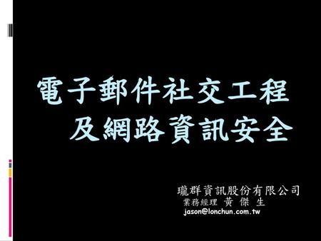 瓏群資訊股份有限公司 業務經理 黃 傑 生 jason@lonchun.com.tw 電子郵件社交工程 及網路資訊安全 瓏群資訊股份有限公司 業務經理 黃 傑 生 jason@lonchun.com.tw.