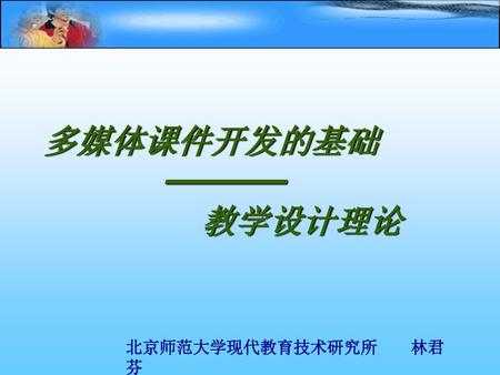 多媒体课件开发的基础 ———— 教学设计理论 北京师范大学现代教育技术研究所 林君芬.