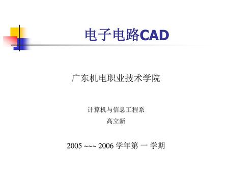 电子电路CAD 广东机电职业技术学院 计算机与信息工程系 高立新 2005 ~~~ 2006 学年第 一 学期.