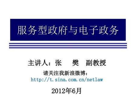 服务型政府与电子政务 主讲人：张 樊 副教授 请关注我新浪微博：http://t.sina.com.cn/netlaw 2012年6月.
