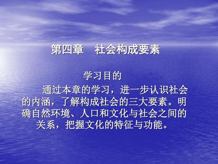 学习目的 通过本章的学习，进一步认识社会的内涵，了解构成社会的三大要素。明确自然环境、人口和文化与社会之间的关系，把握文化的特征与功能。