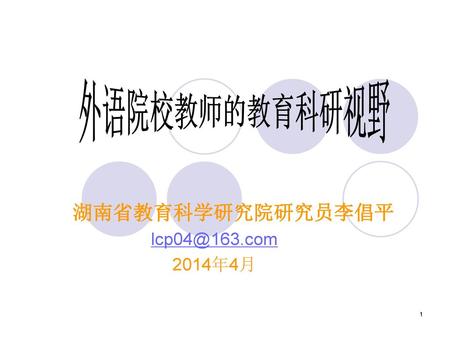 湖南省教育科学研究院研究员李倡平 lcp04@163.com 2014年4月 外语院校教师的教育科研视野 湖南省教育科学研究院研究员李倡平 lcp04@163.com 2014年4月.