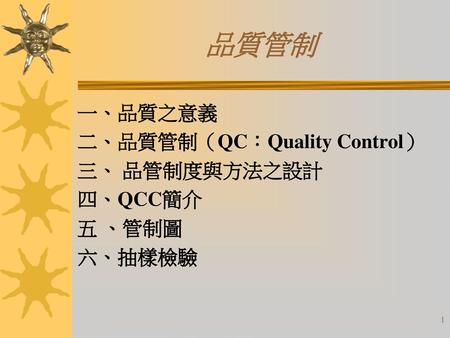 品質管制 一、品質之意義 二、品質管制（QC：Quality Control） 三、 品管制度與方法之設計 四、QCC簡介 五 、管制圖