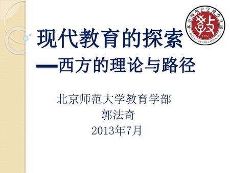 现代教育的探索 —西方的理论与路径 北京师范大学教育学部 郭法奇 2013年7月.