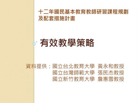 有效教學策略 十二年國民基本教育教師研習課程規劃 及配套措施計畫 資料提供：國立台北教育大學 黃永和教授 國立台灣師範大學 張民杰教授