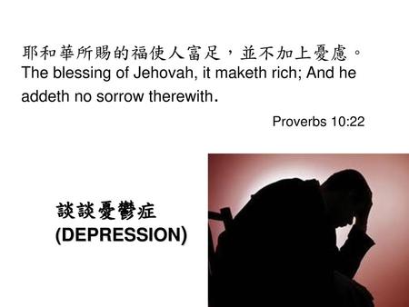 耶和華所賜的福使人富足，並不加上憂慮。 The blessing of Jehovah, it maketh rich; And he addeth no sorrow therewith. 						 Proverbs 10:22 談談憂鬱症 (DEPRESSION)