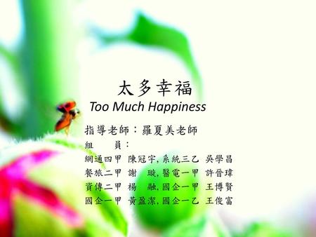 太多幸福 Too Much Happiness 指導老師：羅夏美老師 組 員： 網通四甲 陳冠宇,系統三乙 吳學昌