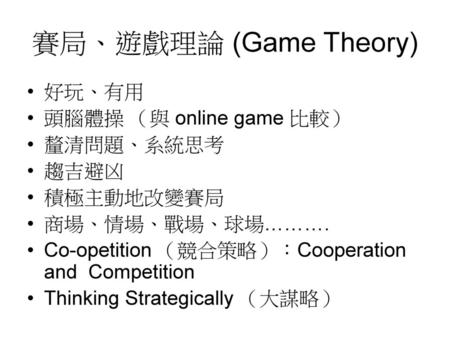 賽局、遊戲理論 (Game Theory) 好玩、有用 頭腦體操 （與 online game 比較） 釐清問題、系統思考 趨吉避凶