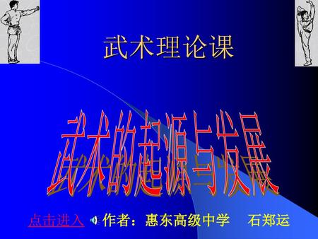 武术理论课 武术的起源与发展 点击进入 作者：惠东高级中学 石郑运.