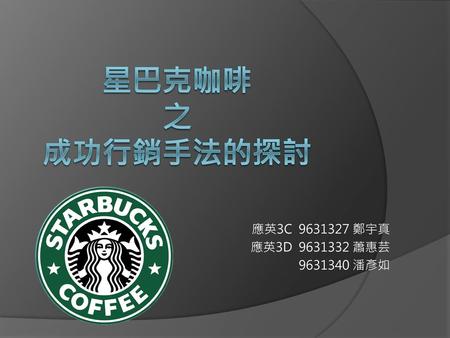 星巴克咖啡 之 成功行銷手法的探討 應英3C 9631327 鄭宇真 應英3D 9631332 蕭惠芸 9631340 潘彥如.