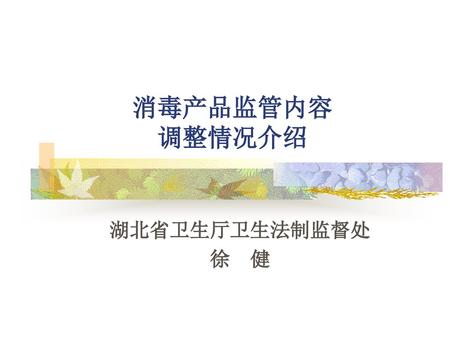 消毒产品监管内容 调整情况介绍 湖北省卫生厅卫生法制监督处 徐 健.