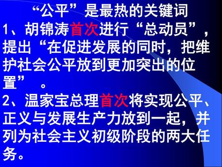 “公平”是最热的关键词 1、胡锦涛首次进行“总动员”，提出“在促进发展的同时，把维护社会公平放到更加突出的位置” 。