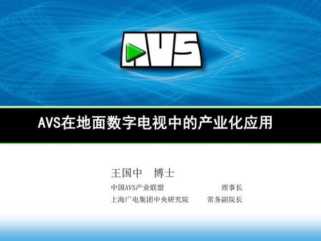 AVS在地面数字电视中的产业化应用 王国中 博士 中国AVS产业联盟 理事长 上海广电集团中央研究院 常务副院长.