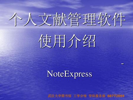 个人文献管理软件 使用介绍 -NoteExpress 武汉大学图书馆 工学分馆 学科服务部 68772094.