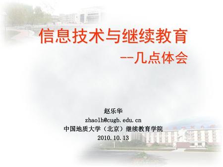 信息技术与继续教育 --几点体会 赵乐华 中国地质大学（北京）继续教育学院