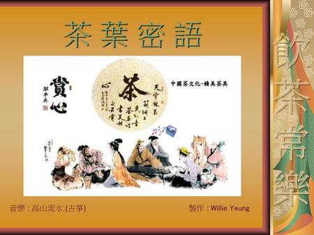 茶 葉 密 語 飲 茶 常 樂 中國茶文化-精美茶具 音樂 : 高山流水 (古箏)  製作 : Willie Yeung.
