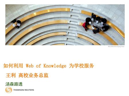 如何利用 Web of Knowledge 为学校服务 王利 高校业务总监 汤森路透