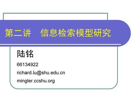 陆铭 66134922 richard.lu@shu.edu.cn mingler.ccshu.org 第二讲　信息检索模型研究 陆铭 66134922 richard.lu@shu.edu.cn mingler.ccshu.org.