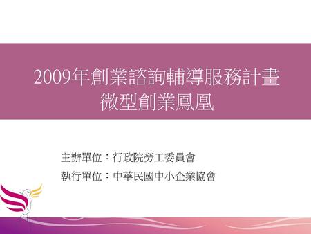 2009年創業諮詢輔導服務計畫 微型創業鳳凰 主辦單位：行政院勞工委員會 執行單位：中華民國中小企業協會.