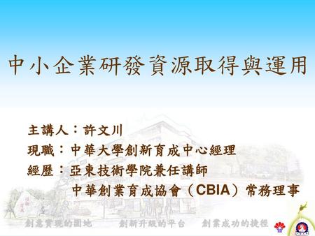 主講人：許文川 現職：中華大學創新育成中心經理 經歷：亞東技術學院兼任講師 中華創業育成協會（CBIA）常務理事