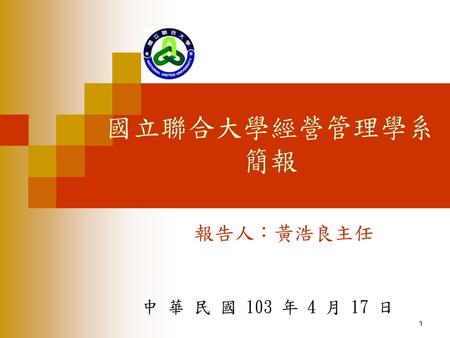 國立聯合大學經營管理學系簡報 報告人：黃浩良主任 中 華 民 國 103 年 4 月 17 日 1 1.