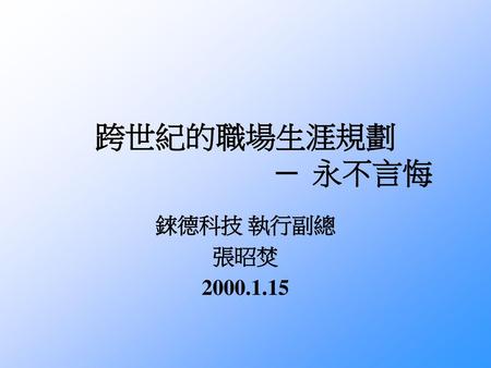 跨世紀的職場生涯規劃 ─ 永不言悔 錸德科技 執行副總 張昭焚 2000.1.15.