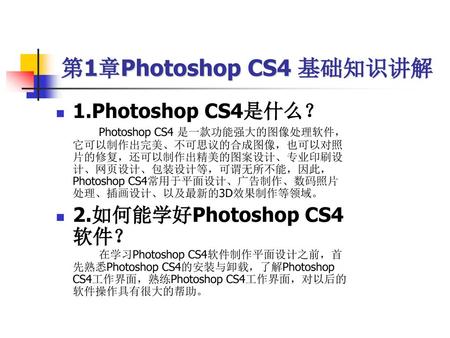第1章Photoshop CS4 基础知识讲解 1.Photoshop CS4是什么？ 2.如何能学好Photoshop CS4软件？