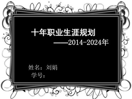 十年职业生涯规划 ——2014-2024年 姓名：刘娟 学号：.