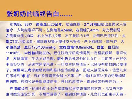 张奶奶的临终告白…… 张奶奶，83岁，患高血压20余年，脑癌晚期，2个月前因脑出血再次入院治疗。入院时意识不清，左侧瞳孔4.5mm，右侧瞳孔4mm，对光反射弱，左侧肢体肌力0级，右上肢肌力2级，右下肢肌力1级，左侧巴氏征阳性。头部CT显示脑出血，胸部透视提示慢性支气管炎、两下肺感染、肺气肿，大小便失禁，血压175/103mmHg，空腹血糖10.8mmol/L，血象：白细胞11×109/L，中性粒细胞80%。经住院治疗后病情得到一定程度缓解，意识恢复，左侧偏瘫，生活不能自理。医生告诉张奶奶的儿女们，目前老人