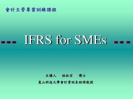 會計主管專業訓練課程 IFRS for SMEs 主講人 林松宏 博士 崑山科技大學會計資訊系助理教授.
