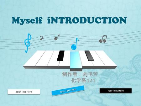 Myself iNTRODUCTION 制作者：刘艳芳 化学系121 Your Text Here Your Text Here