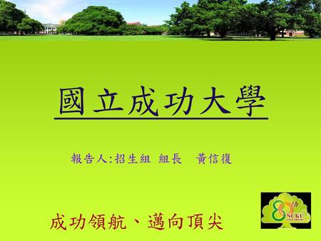 國立成功大學 報告人:招生組 組長 黃信復 成功領航、邁向頂尖.