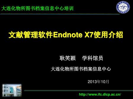 文献管理软件Endnote X7使用介绍 耿笑颖 学科馆员 大连化物所图书档案信息中心培训 大连化物所图书档案信息中心 2013年10月