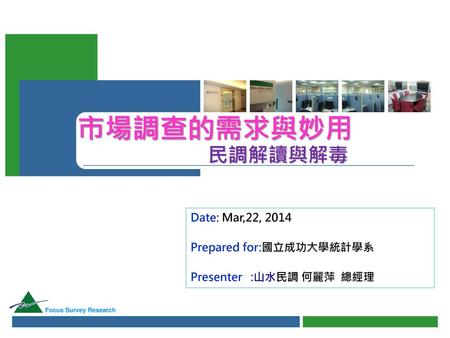 市場調查的需求與妙用 民調解讀與解毒 Date: Mar,22, 2014 Prepared for:國立成功大學統計學系