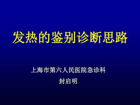 发热的鉴别诊断思路 上海市第六人民医院急诊科 封启明.