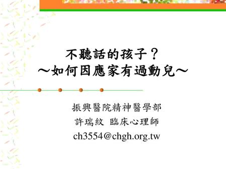 振興醫院精神醫學部 許瑞紋 臨床心理師 ch3554@chgh.org.tw 不聽話的孩子？ ～如何因應家有過動兒～ 振興醫院精神醫學部 許瑞紋 臨床心理師 ch3554@chgh.org.tw.