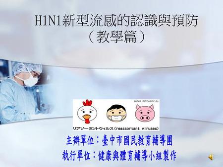 H1N1新型流感的認識與預防 （教學篇） 主辦單位：臺中市國民教育輔導團 執行單位：健康與體育輔導小組製作.
