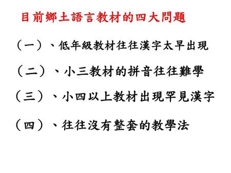 目前鄉土語言教材的四大問題 （二）、小三教材的拼音往往難學 （三）、小四以上教材出現罕見漢字 （四）、往往沒有整套的教學法