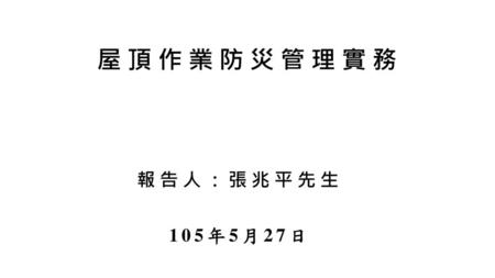 屋頂作業防災管理實務 報告人：張兆平先生 105年5月27日.