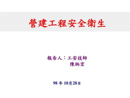 營建工程安全衛生 報告人：工安技師 陳炳宏 98 年 10月28日.