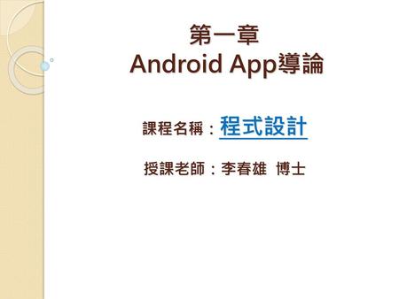 第一章 Android App導論 課程名稱：程式設計 授課老師：李春雄 博士