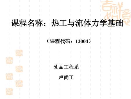 课程名称：热工与流体力学基础 （课程代码：12004） 乳品工程系 卢尚工.