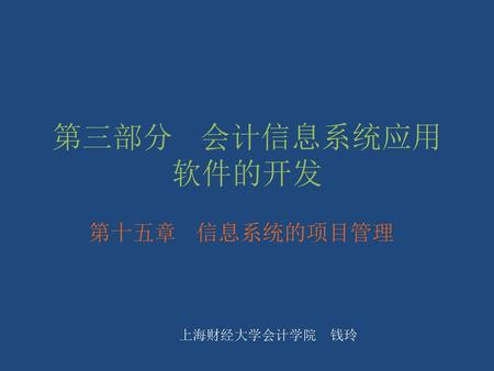 第三部分 会计信息系统应用软件的开发 第十五章 信息系统的项目管理 上海财经大学会计学院 钱玲.